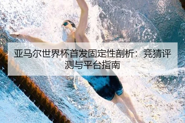 亚马尔世界杯首发固定性剖析：竞猜评测与平台指南