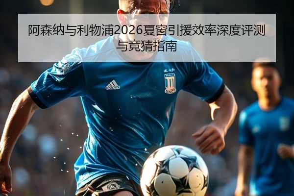 阿森纳与利物浦2026夏窗引援效率深度评测与竞猜指南