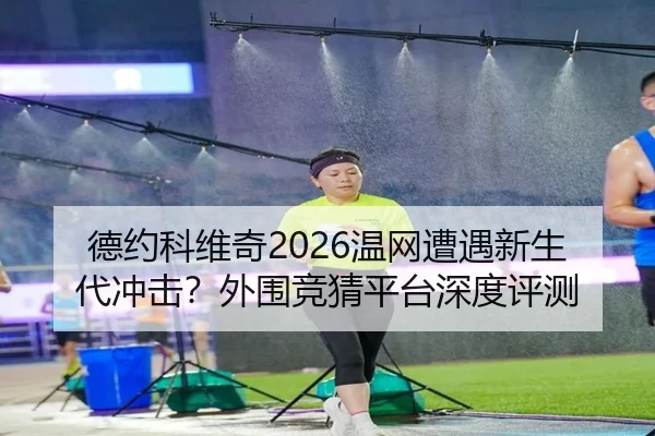 德约科维奇2026温网遭遇新生代冲击？外围竞猜平台深度评测