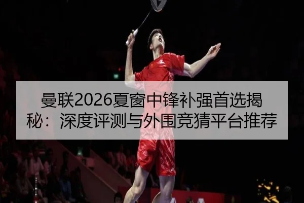 曼联2026夏窗中锋补强首选揭秘：深度评测与外围竞猜平台推荐