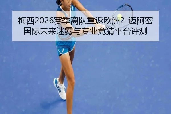 梅西2026赛季离队重返欧洲？迈阿密国际未来迷雾与专业竞猜平台评测