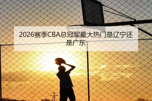 2026赛季CBA总冠军最大热门是辽宁还是广东