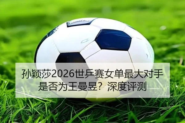 孙颖莎2026世乒赛女单最大对手是否为王曼昱？深度评测